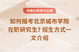 如何報考北京城市學院在職研究生？招生方式一文介紹