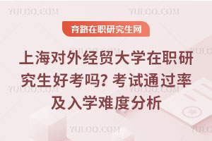 上海對外經(jīng)貿(mào)大學(xué)在職研究生好考嗎？考試通過率及入學(xué)難度分析