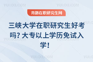 三峽大學在職研究生好考嗎？大專以上學歷免試入學！