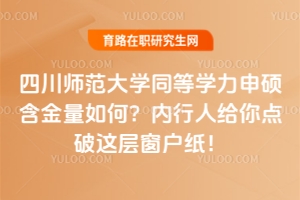四川師范大學同等學力申碩含金量如何？內行人給你點破這層窗戶紙！