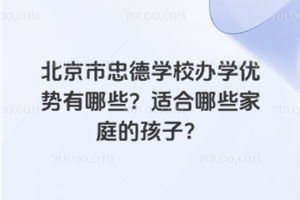 北京市忠德學校辦學優(yōu)勢有哪些？適合哪些家庭的孩子？