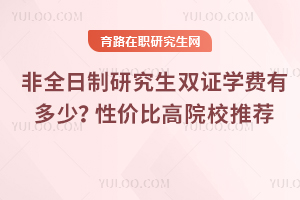 非全日制研究生雙證學費有多少？性價比高院校推薦