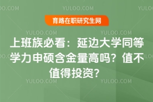 上班族必看：延邊大學同等學力申碩含金量高嗎？值不值得投資？