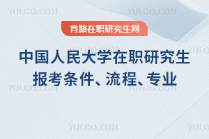 2025年中國人民大學在職研究生報考條件、流程、專業(yè)一覽