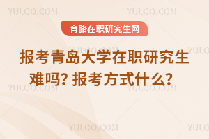 報考青島大學在職研究生難嗎？報考方式什么？