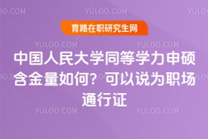 中國人民大學(xué)同等學(xué)力申碩含金量如何？可以說為職場通行證