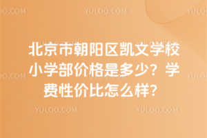 北京市朝陽(yáng)區(qū)凱文學(xué)校小學(xué)部?jī)r(jià)格是多少？學(xué)費(fèi)性價(jià)比怎么樣？