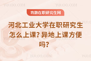 河北工業大學在職研究生怎么上課？異地上課方便嗎？