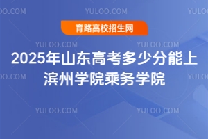 2025年山東高考多少分能上濱州學(xué)院乘務(wù)學(xué)院？報(bào)考指南
