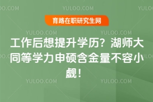 工作后想提升學歷？湖師大同等學力申碩含金量不容小覷！