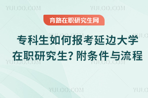 專科生如何報考延邊大學(xué)在職研究生？附條件與流程