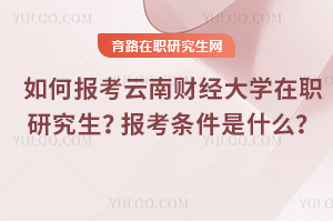 如何報考云南財經大學在職研究生？報考條件是什么？