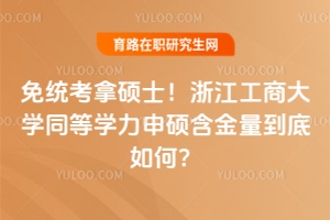 免統(tǒng)考拿碩士！浙江工商大學(xué)同等學(xué)力申碩含金量到底如何？