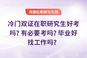 冷門雙證在職研究生好考嗎？有必要考嗎？畢業好找工作嗎？