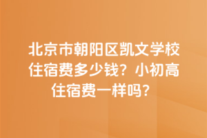 北京市朝陽(yáng)區(qū)凱文學(xué)校住宿費(fèi)多少錢(qián)？小初高住宿費(fèi)一樣嗎？