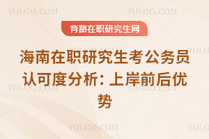 海南在職研究生考公務員認可度分析：上岸前后優勢