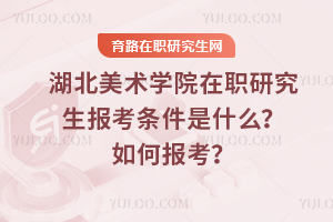 湖北美術(shù)學(xué)院在職研究生報考條件是什么？如何報考？