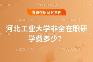 河北工業大學非全在職研學費多少？最新收費標準！