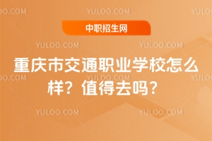 重慶市交通職業學校怎么樣？值得去嗎？