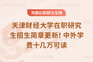 2025年天津財經大學在職研究生招生簡章更新！中外學費十幾萬可讀