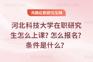 河北科技大學在職研究生怎么上課？怎么報名？條件是什么？