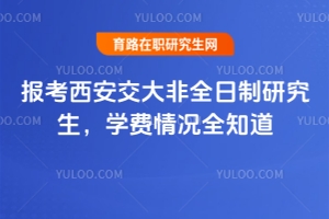 報考西安交大非全日制研究生，學費情況全知道