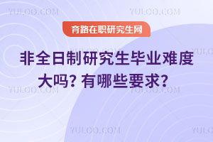 非全日制研究生畢業難度大嗎？有哪些要求？
