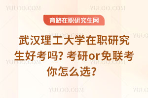 武漢理工大學在職研究生好考嗎？考研or免聯考你怎么選？
