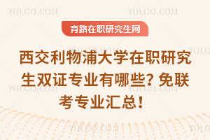 西交利物浦大學(xué)在職研究生雙證專業(yè)有哪些？免聯(lián)考專業(yè)匯總！