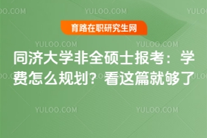 同濟大學非全碩士報考：學費怎么規劃？看這篇就夠了