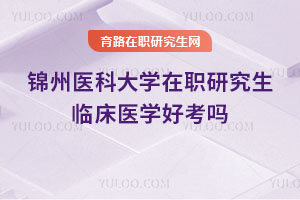 錦州醫(yī)科大學在職研究生臨床醫(yī)學好考嗎？對口可先入學后考試