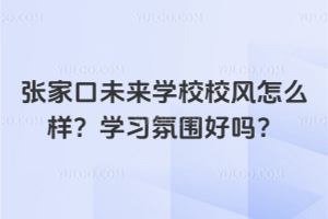 張家口未來學校校風怎么樣？學習氛圍好嗎？