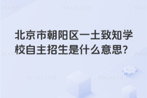 北京市朝陽區一土致知學校自主招生是什么意思？