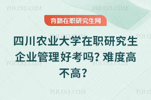 四川農業大學在職研究生企業管理好考嗎？難度高不高？