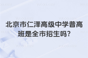 北京市仁澤高級中學普高班是全市招生嗎?