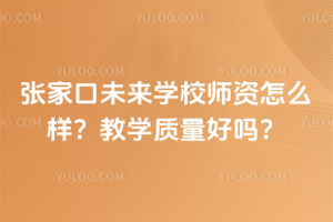 張家口未來學校師資怎么樣？教學質量好嗎？