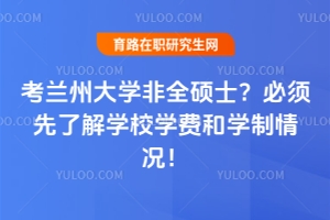 想考蘭州大學(xué)非全碩士？必須先了解學(xué)校學(xué)費和學(xué)制情況！