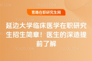 延邊大學臨床醫學在職研究生招生簡章！醫生的深造提前了解