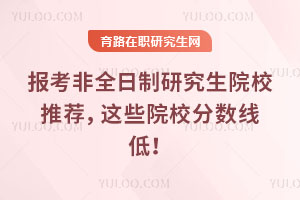 報考非全日制研究生院校推薦，這些院校分數線低！