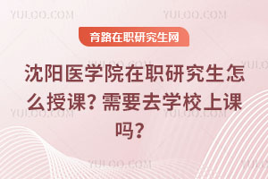 沈陽醫學院在職研究生怎么授課？需要去學校上課嗎？