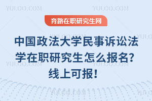 中國政法大學民事訴訟法學在職研究生怎么報名？線上可報！