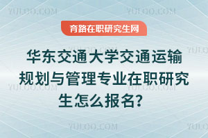 華東交通大學交通運輸規劃與管理專業在職研究生怎么報名？