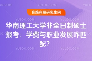 華南理工大學非全日制碩士報考：學費與職業發展咋匹配？