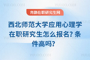 西北師范大學應用心理學在職研究生怎么報名？條件高嗎？