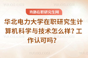 華北電力大學在職研究生計算機科學與技術怎么樣？工作認可嗎？