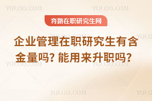 企業(yè)管理在職研究生有含金量嗎？能用來升職嗎？