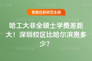 哈工大非全碩士學費差距大！深圳校區比哈爾濱貴多少？（附哈工大非全碩士學費清單）