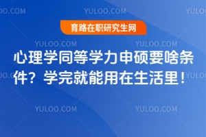 心理學(xué)同等學(xué)力申碩要啥條件？學(xué)完就能用在生活里！