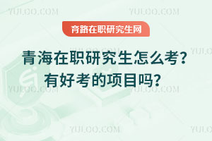 青海在職研究生怎么考？有好考的項目嗎？