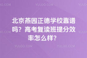 北京燕園正德學(xué)校靠譜嗎？高考復(fù)讀班提分效率怎么樣？